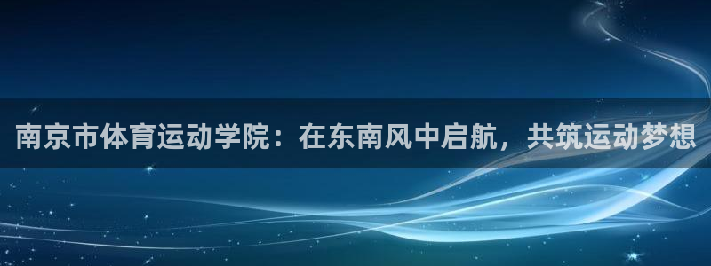 xc体育app官方网站：南京市体育运动学院：在东南风中启航，共筑运动梦想