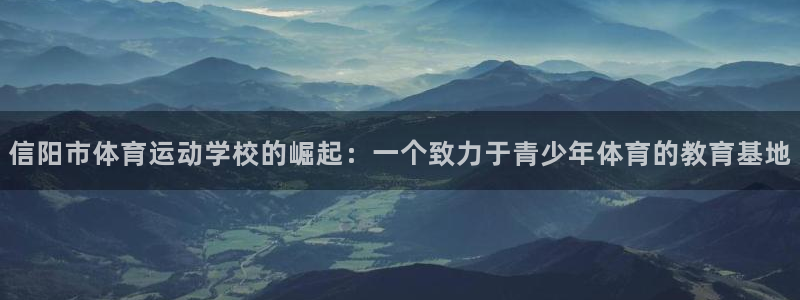 xc体育：信阳市体育运动学校的崛起：一个致力于青少年体育的教育基地