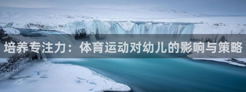 xc体育app官方网站：培养专注力：体育运动对幼儿的影响与策略