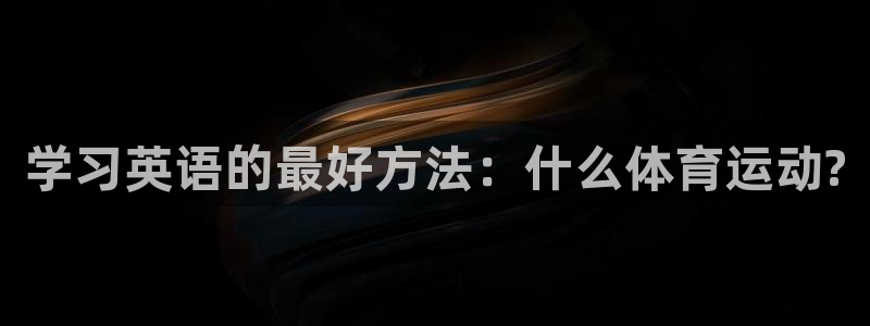xc体育app官方网站：学习英语的最好方法：什么体育运动?