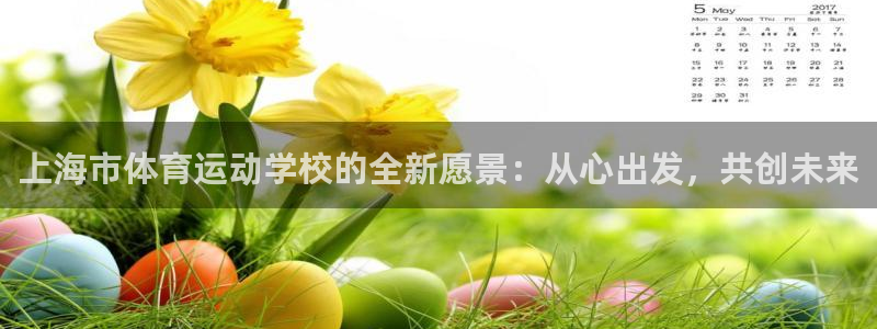 xc体育app官方网站：上海市体育运动学校的全新愿景：从心出发，共创未来