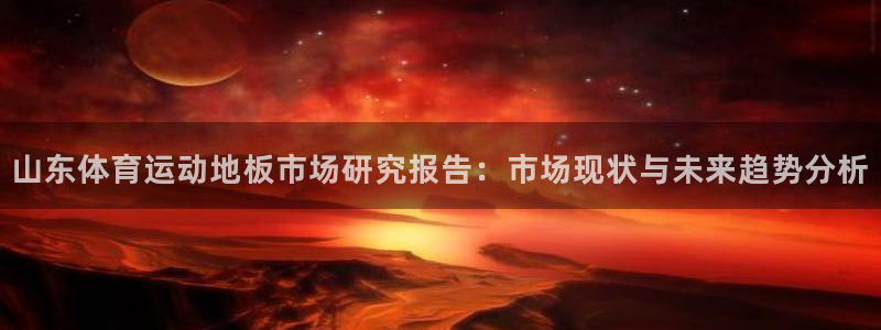 xc体育app官方网站：山东体育运动地板市场研究报告：市场现状与未来趋势分析