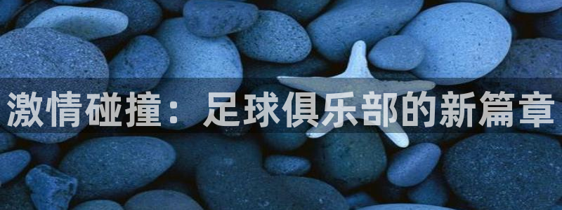 xc体育app官方网站：激情碰撞：足球俱乐部的新篇章